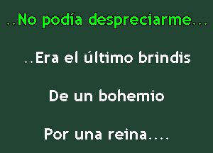 ..No podia despreciarme. ..

..Era el ultimo brindis

De un bohemio

Por una reina....