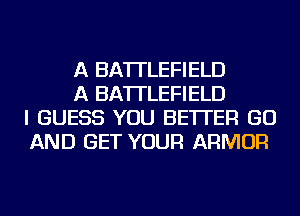 A BATTLEFIELD

A BATTLEFIELD
I GUESS YOU BETTER GO
AND GET YOUR ARMOR