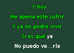 ..Y hoy

Me apena este sufrir

Y ya no podm vivir

Si es que ya

No puedo ve...rla