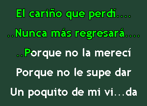 El carir'io que perdi....
..Nunca mas regresari...
..Porque no la mereci
Porque no le supe dar

Un poquito de mi vi...da