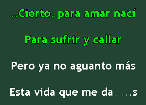 ..Cierto, para amar naci
Para sufrir y callar
Pero ya no aguanto mas

Esta Vida que me da ..... s