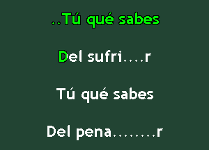 ..TL'1 qu sabes

Del sufri....r

TL'I qua) sabes

Del pena ........ r