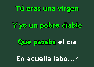 TL'I eras una virgen

Y yo un pobre diablo

Que pasaba el dia

En aquella labo...r