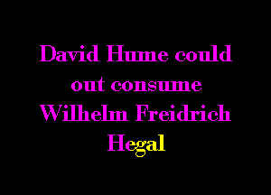 David Hume could
out consulne
Wilhelm Freidrich
Hegal