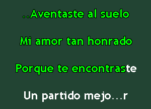 ..Aventaste al suelo
Mi amor tan honrado

Porque te encontraste

Un partido mejo...r