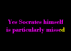 Yes Socrates himself
is pariicularly missed