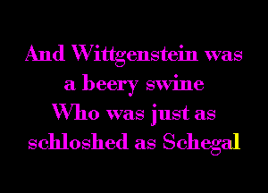 And W ittgenstein was
a beery swine
Who was just as

schloshed as Schegal