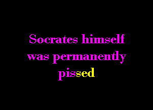Socrates himself

was permanently

pissed