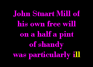John Stuart Mill of
his own free will

on a half a pint
of Shandy
was pariicularly ill