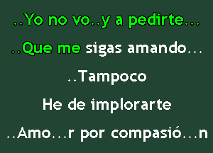 ..Yo no vo..y a pedirte...
..Que me sigas amando...

..Tampoco

He de implorarte

..Amo...r por compasi6...n