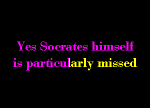 Yes Socrates himself
is pariicularly missed