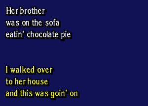Her brother
was on the sofa
eatin' chocolate pie

Iwalked over
to her house
and this was goin' on