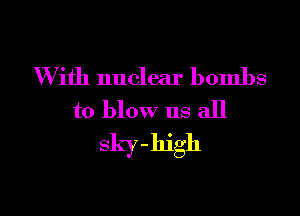 W ith nuclear bombs

to blow us all
sky-high