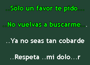 ..Sc3lo un favor te pido...
..No vuelvas a buscarme...
..Ya no seas tan cobarde

..Respeta ..mi dolo...r