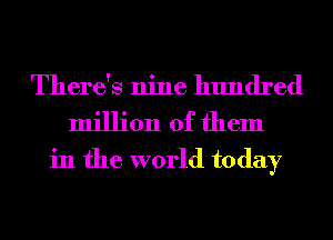 There's nine hundred
million of them

in the world today
