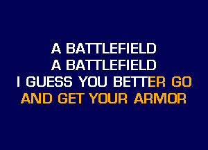 A BATTLEFIELD

A BATTLEFIELD
I GUESS YOU BETTER GO
AND GET YOUR ARMOR