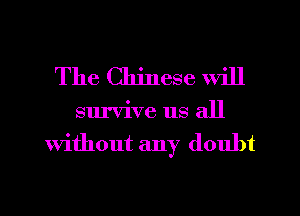 The Chinese will

survive us all
Without any doubt