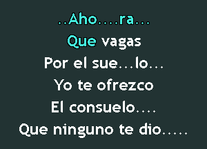 ..Aho....ra...
Que vagas
Por el sue...lo...

Yo te ofrezco
El consuelo....
Que ninguno te dio .....