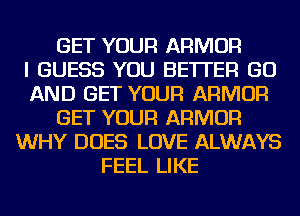 GET YOUR ARMOR
I GUESS YOU BETTER GO
AND GET YOUR ARMOR
GET YOUR ARMOR
WHY DOES LOVE ALWAYS
FEEL LIKE