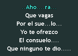 ..Aho....ra...
Que vagas
Por el sue...lo...

Yo te ofrezco
El consuelo....
Que ninguno te dio .....