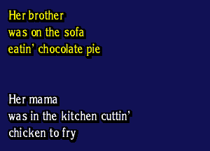 Her brother
was on the sofa
eatin' chocolate pie

Her mama
was in the kitchen cuttin'
chicken to fry