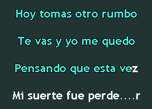 Hoy tomas otro rumbo
Te vas y yo me quedo
Pensando que esta vez

Mi suerte fue perde....r