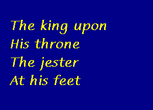 The king upon
His throne

The jester
At his feet