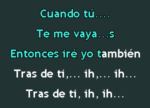 Cuando ta...

Te me vaya...s

Entonces 1m yo tambwn
Tras de ti,... ih,... ih...
Tras de ti, ih, ih...