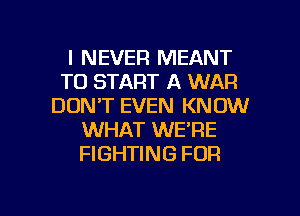 I NEVER MEANT
TO START A WAR
DON'T EVEN KNOW
WHAT WE'RE
FIGHTING FOR

g