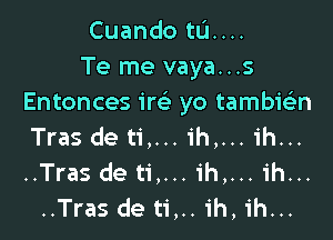 Cuando ta...
Te me vaya...s
Entonces 1m yo tambieen

Tras de ti,... ih,... ih...
..Tras de ti,... ih,... ih...
..Tras de ti,.. ih, ih...