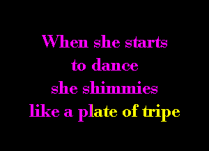 When she starts
to dance

she shimmies
like a plate of tripe