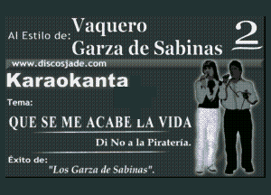 V aqucm
Garza dc Sabinas j-w

m. dhcosjadc com , M7

Karaokanta

AI Estilo de.

2.4
,

Trmm

QUE SE ME ACABE LA VIDA

UK No a la Piratcrla.

2x110 dezv
Ln, Garzu d! mabnms.