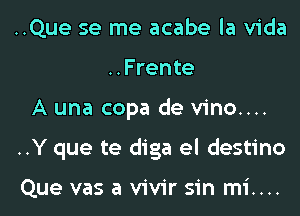 ..Que se me acabe la Vida
..Frente
A una copa de vino...
..Y que te diga el destino

Que vas a vivir sin mi....