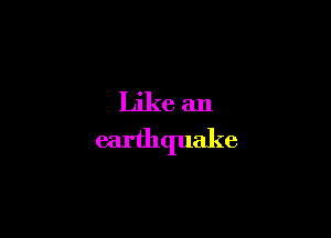 Like an
earthquake