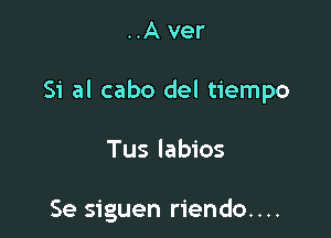 ..A ver

Si al cabo del tiempo

Tus labios

Se siguen riendo....