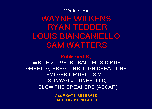 WRITE 2 LIVE, KOBALT MUSIC PUB.
AMERICA, BREAKTHROUGH CREATIONS.
EMI APRIL MUSIC, SMY.
SONYIATVTUNES, LLC,

BLOWTHE SPEAKERS (ASCAP)

ALLM RESIWIO
IEEDIY 'ERUGSD'J