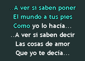 ..A ver si saben poner
El mundo a tus pies
Como yo lo hacia...

..A ver Si saben decir

Las cosas de amor

Que yo te decia... l