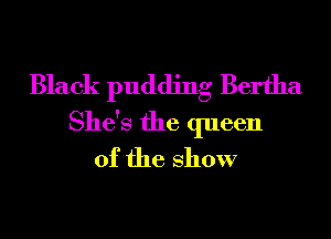 Black pudding Bertha
She's the queen
of the show