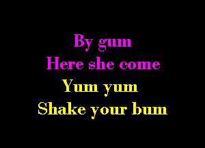 By gum
Here she come
Yum yum

Shake your bum