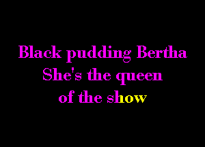 Black pudding Bertha
She's the queen
of the show