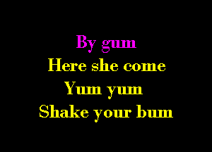 By gum
Here she come
Yum yum

Shake your bum