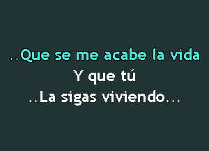 ..Que se me acabe la Vida

Y que to
..La sigas viviendo...