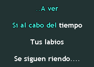 ..A ver

Si al cabo del tiempo

Tus labios

Se siguen riendo....