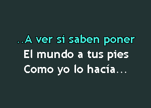 ..A ver si saben poner

El mundo a tus pies
Como yo lo hacia...