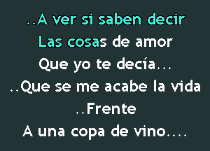 ..A ver si saben decir
Las cosas de amor
Que yo te decia...

..Que se me acabe la Vida
..Frente

A una copa de vino.... l