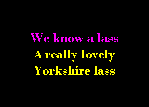 We know a lass

A really lovely
Y orkshire lass
