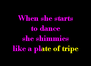 When she starts
to dance

she shimmies
like a plate of tripe
