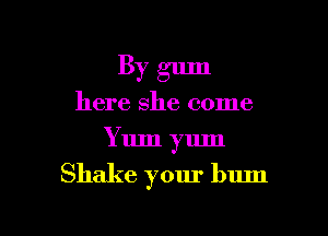 By gum
here she come
Yum yum

Shake your bum
