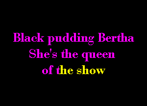 Black pudding Bertha
She's the queen
of the show