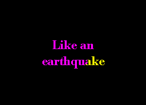 Like an
earthquake